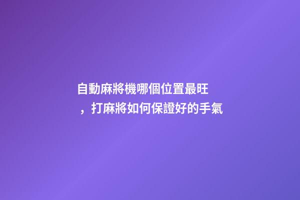自動麻將機哪個位置最旺，打麻將如何保證好的手氣